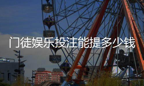 门徒娱乐投注能提多少钱？揭秘提款额度与到账时间全攻略