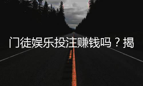 门徒娱乐投注赚钱吗？揭秘真实收益与稳赚技巧