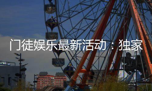 门徒娱乐最新活动：独家优惠与高额彩金等你来拿