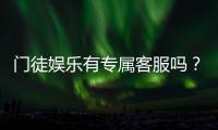 门徒娱乐有专属客服吗？为您揭秘VIP一对一服务体验