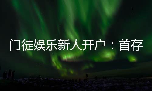门徒娱乐新人开户：首存礼金及游戏攻略全解析