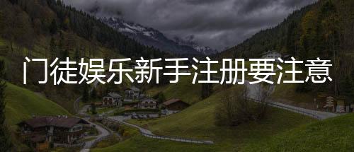 门徒娱乐新手注册要注意什么？5个关键细节助你安全畅玩