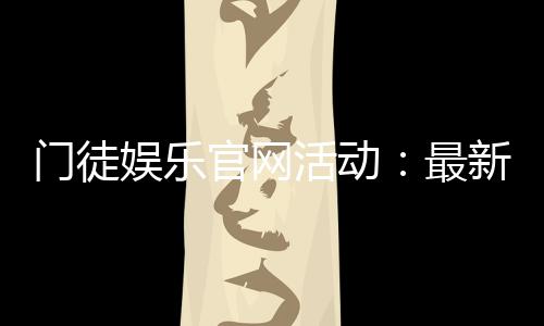 门徒娱乐官网活动：最新优惠与独家福利等你来享