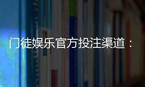 门徒娱乐官方投注渠道：安全可靠的顶级博彩平台推荐
