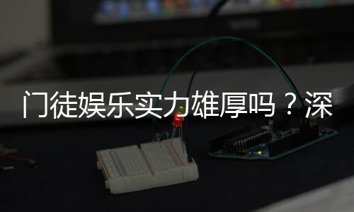 门徒娱乐实力雄厚吗？深度解析其平台优势与玩家真实评价