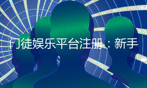 门徒娱乐平台注册：新手快速入门与独家优惠攻略