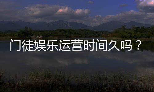 门徒娱乐运营时间久吗？资深玩家解析平台历史与稳定性