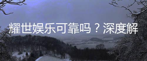 耀世娱乐可靠吗？深度解析其安全性与玩家真实体验