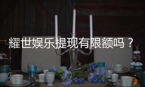 耀世娱乐提现有限额吗?详细解答提款规则与额度限制
