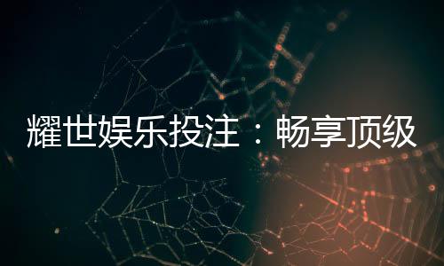 耀世娱乐投注：畅享顶级棋牌与电子游艺的激情体验