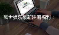 耀世娱乐最新注册福利：新人专享豪礼首存即送8888元彩金