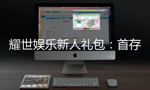 耀世娱乐新人礼包：首存福利与独家优惠一览