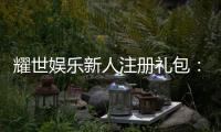 耀世娱乐新人注册礼包：首存即送豪礼助你畅玩棋牌电子游艺