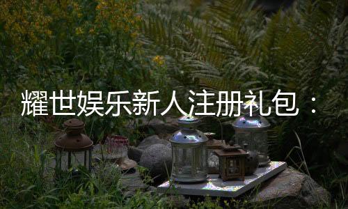耀世娱乐新人注册礼包：首存即送豪礼助你畅玩棋牌电子游艺