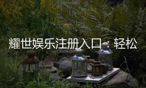 耀世娱乐注册入口：轻松获取豪华游戏体验的官方通道