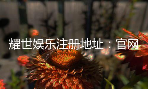 耀世娱乐注册地址：官网入口与安全登录指南