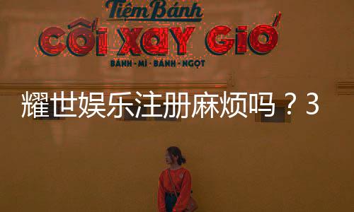 耀世娱乐注册麻烦吗？3分钟快速开户攻略分享