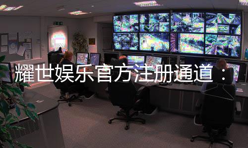 耀世娱乐官方注册通道：轻松开启尊享游戏之旅