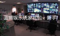 蓝狮娱乐玩家礼包：新手必领的超值福利与独家优惠