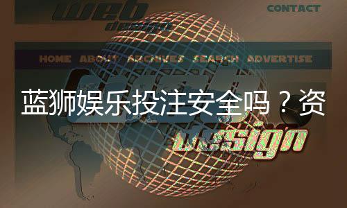 蓝狮娱乐投注安全吗？资深玩家解析平台可靠性与实战技巧