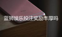 蓝狮娱乐投注奖励丰厚吗？揭秘高额返利与独家优惠活动