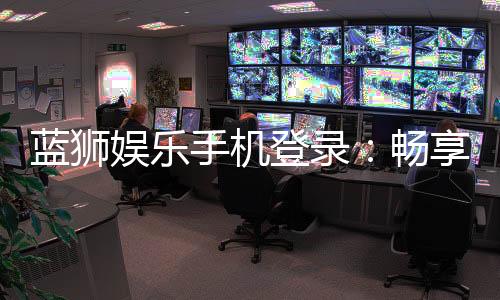 蓝狮娱乐手机登录：畅享顶级棋牌游戏的移动端体验