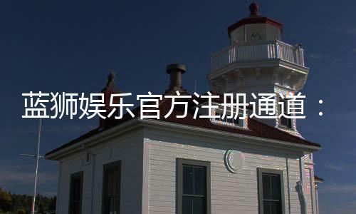 蓝狮娱乐官方注册通道：快速开户与游戏体验全攻略