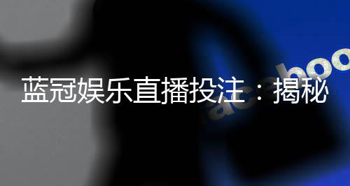 蓝冠娱乐直播投注：揭秘高胜率玩家的实战技巧与策略