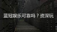 蓝冠娱乐可靠吗？资深玩家揭秘其真实性与游戏体验