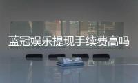 蓝冠娱乐提现手续费高吗？资深玩家解析费用详情与应对策略