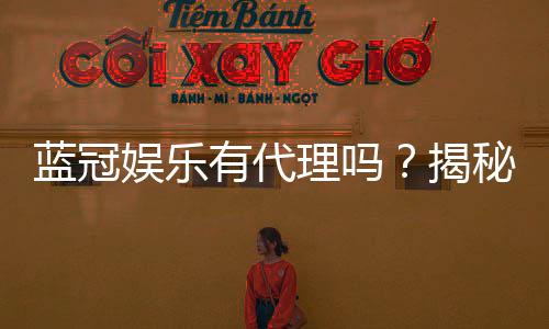 蓝冠娱乐有代理吗？揭秘代理加盟条件与流程