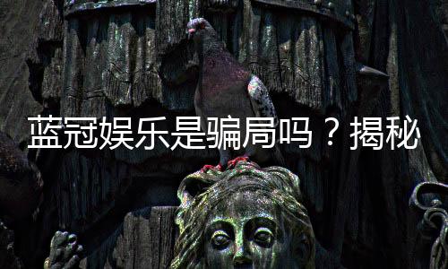 蓝冠娱乐是骗局吗？揭秘真相与玩家真实体验分享