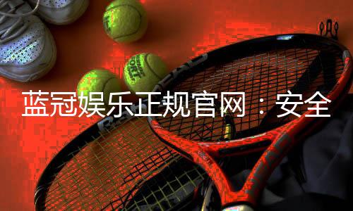 蓝冠娱乐正规官网：安全可靠的在线娱乐平台首选