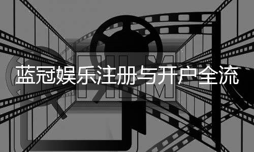 蓝冠娱乐注册与开户全流程：新手必看的详细步骤与技巧