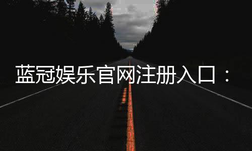 蓝冠娱乐官网注册入口：轻松三步完成账号注册畅享顶级游戏体验
