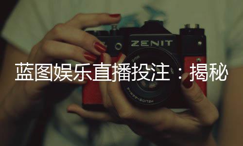 蓝图娱乐直播投注：揭秘高胜率玩家的实战技巧与策略