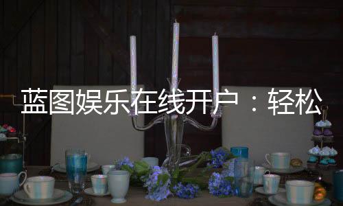 蓝图娱乐在线开户:轻松注册畅享顶级棋牌电游盛宴