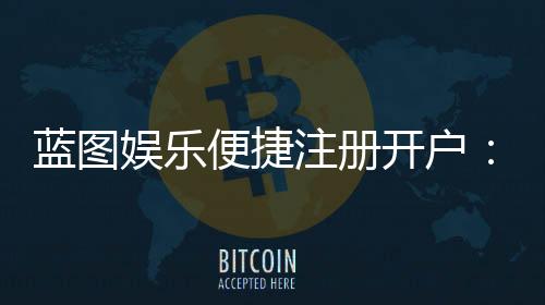 蓝图娱乐便捷注册开户：三步完成快速开户畅享顶级游戏体验