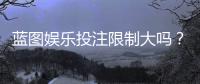 蓝图娱乐投注限制大吗?深度解析平台规则与玩家应对策略
