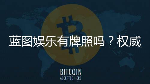 蓝图娱乐有牌照吗？权威解析其合法性与牌照详情