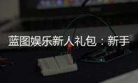 蓝图娱乐新人礼包：新手必领的超值福利与实战攻略