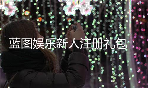 蓝图娱乐新人注册礼包：首存即送888元彩金与免费旋转礼遇