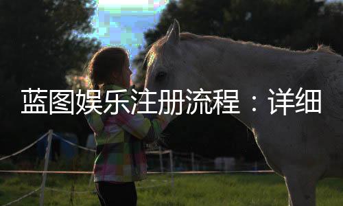 蓝图娱乐注册流程：详细步骤与常见问题解答