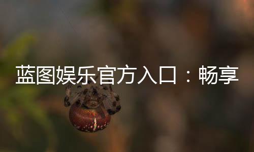 蓝图娱乐官方入口：畅享顶级棋牌电游的尊贵通道