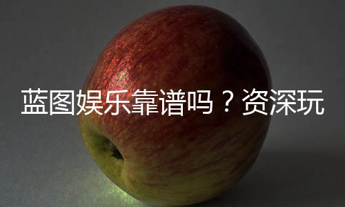 蓝图娱乐靠谱吗?资深玩家带你一探究竟
