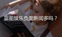蓝图娱乐负面新闻多吗？深度解析其真实口碑与玩家反馈