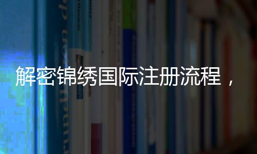 解密锦绣国际注册流程，助您轻松踏上国际舞台！