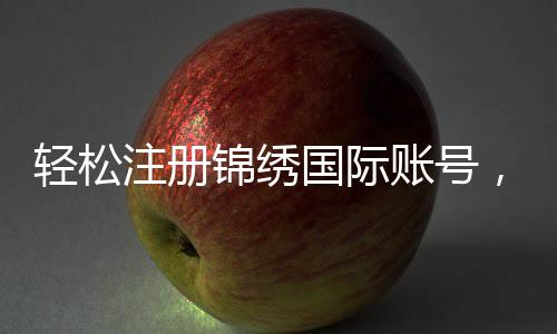 轻松注册锦绣国际账号，开启您的精彩旅程！