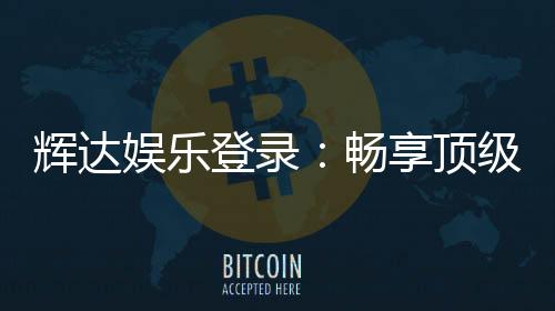 辉达娱乐登录：畅享顶级棋牌电游的尊贵体验