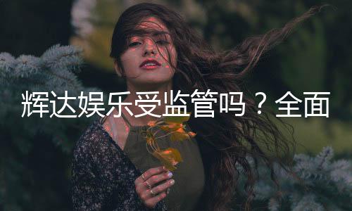 辉达娱乐受监管吗？全面解析其合法性与监管现状